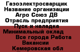 Газоэлектросварщик › Название организации ­ Агро-Союз ДВ › Отрасль предприятия ­ Пуск и наладка › Минимальный оклад ­ 55 000 - Все города Работа » Вакансии   . Кемеровская обл.,Прокопьевск г.